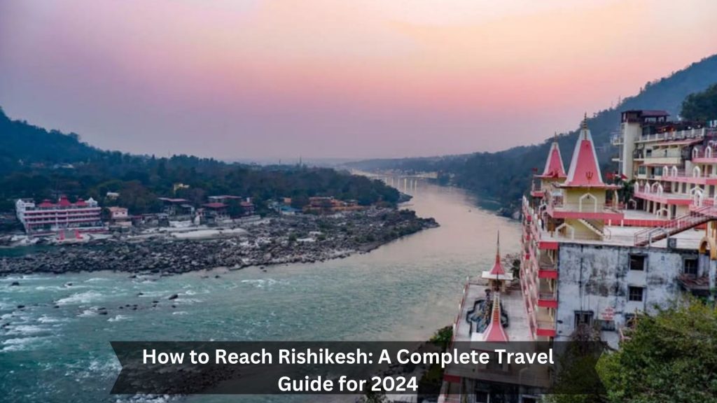 How-to-Reach-Rishikesh-A-Complete-Travel-Guide-for-2024